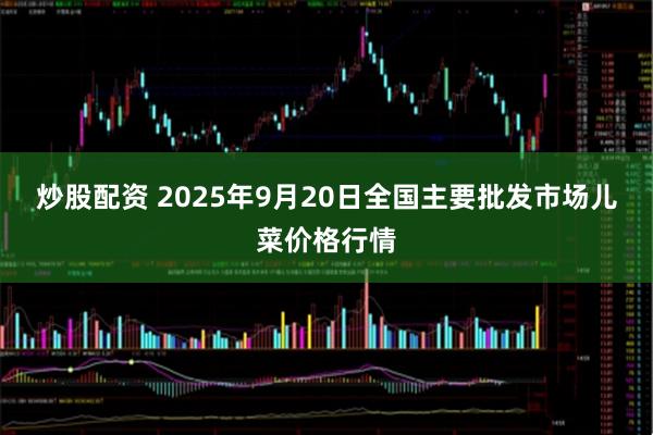 炒股配资 2025年9月20日全国主要批发市场儿菜价格行情