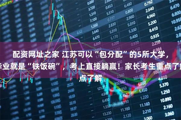 配资网址之家 江苏可以“包分配”的5所大学，毕业就是“铁饭碗”，考上直接躺赢！家长考生重点了解