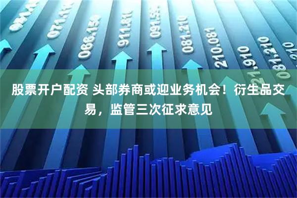股票开户配资 头部券商或迎业务机会！衍生品交易，监管三次征求意见