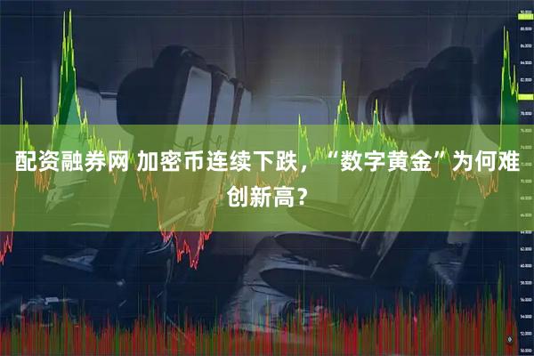 配资融券网 加密币连续下跌，“数字黄金”为何难创新高？