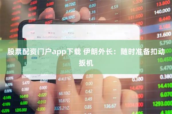 股票配资门户app下载 伊朗外长：随时准备扣动扳机